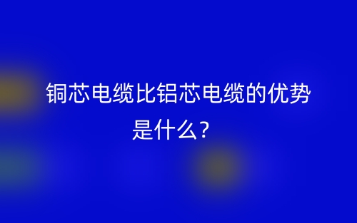 銅芯電纜比鋁芯電纜的優(yōu)勢是什么？(圖1)