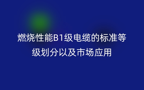 燃燒性能B1級電纜的標(biāo)準(zhǔn)等級劃分以及市場應(yīng)用(圖1)