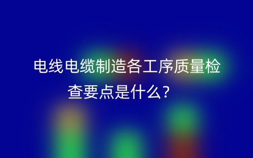 電線電纜制造各工序質(zhì)量檢查要點(diǎn)是什么？(圖1)