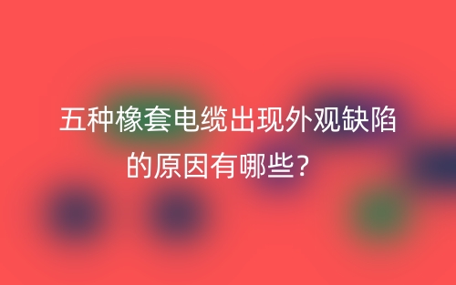 五種橡套電纜出現(xiàn)外觀缺陷的原因有哪些？(圖1)
