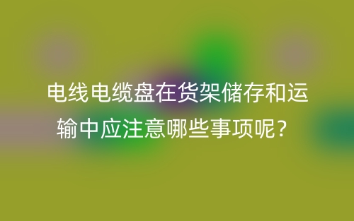 電線電纜盤在貨架儲(chǔ)存和運(yùn)輸中應(yīng)注意哪些事項(xiàng)呢？(圖1)