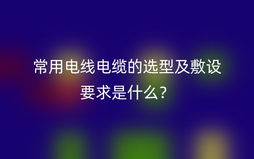 常用電線電纜的選型及敷設(shè)要求是什么？(圖1)