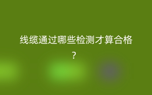 線纜通過哪些檢測才算合格？(圖1)