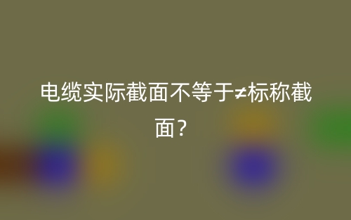 電纜實際截面不等于≠標(biāo)稱截面？(圖1)