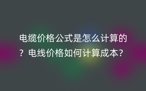 電纜價(jià)格公式是怎么計(jì)算的？電線價(jià)格如何計(jì)算成本？(圖1)