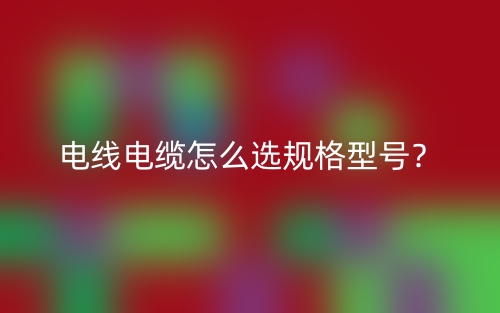 電線電纜怎么選規(guī)格型號？(圖1)