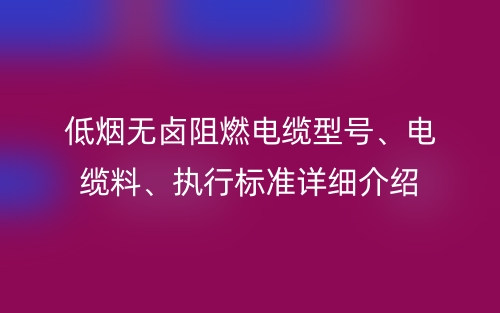 低煙無鹵阻燃電纜型號、電纜料、執(zhí)行標(biāo)準(zhǔn)詳細(xì)介紹(圖1)
