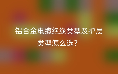 鋁合金電纜絕緣類型及護(hù)層類型怎么選？(圖1)