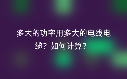 多大的功率用多大的電線電纜？如何計(jì)算？(圖1)