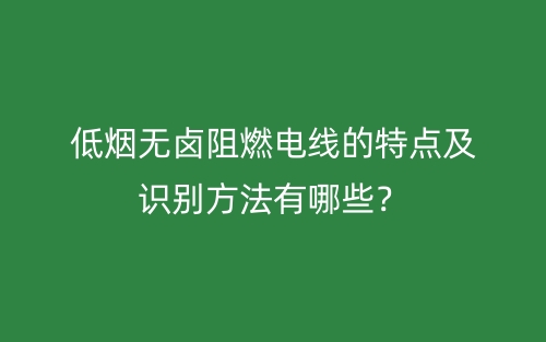 低煙無鹵阻燃電線的特點(diǎn)及識(shí)別方法有哪些？(圖1)
