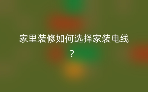 家里裝修如何選擇家裝電線？(圖1)