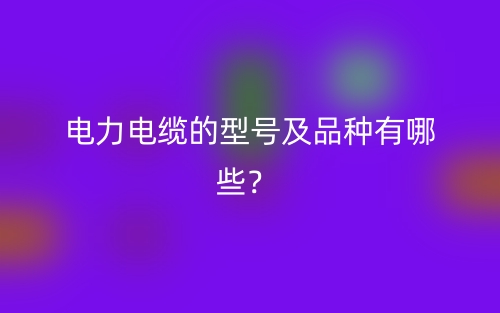 電力電纜的型號及品種有哪些？(圖1)