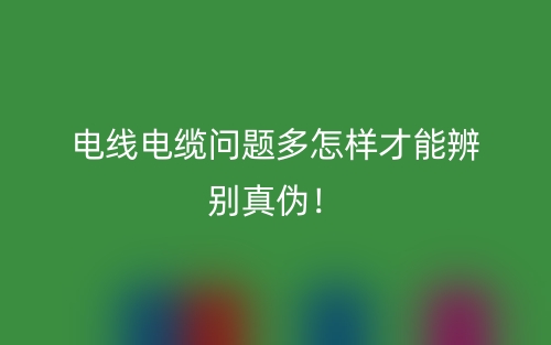電線電纜問(wèn)題多怎樣才能辨別真?zhèn)危?圖1)