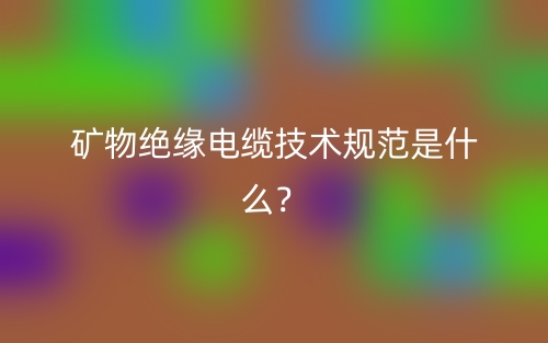 礦物絕緣電纜技術(shù)規(guī)范是什么？(圖1)