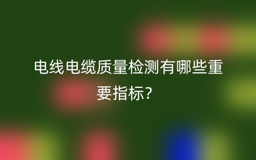 電線電纜質(zhì)量檢測(cè)有哪些重要指標(biāo)？(圖1)