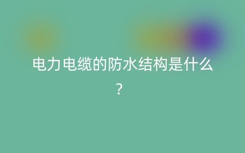 電力電纜的防水結(jié)構(gòu)是什么？(圖1)