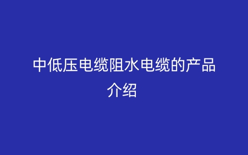 中低壓電纜阻水電纜的產(chǎn)品介紹(圖1)