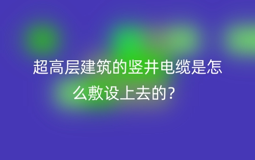 超高層建筑的豎井電纜是怎么敷設上去的？(圖1)