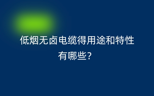 低煙無鹵電纜得用途和特性有哪些？(圖1)