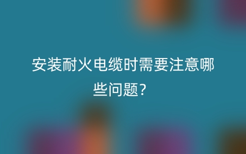 安裝耐火電纜時需要注意哪些問題？(圖1)
