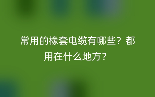 常用的橡套電纜有哪些？都用在什么地方？(圖1)