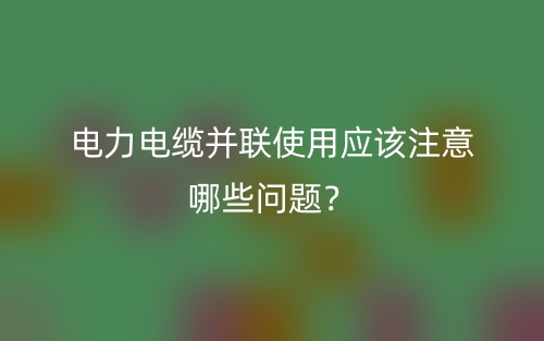 電力電纜并聯(lián)使用應該注意哪些問題？(圖1)