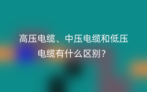 高壓電纜、中壓電纜和低壓電纜有什么區(qū)別？(圖1)