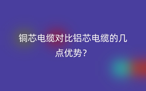 銅芯電纜對比鋁芯電纜的幾點優(yōu)勢？(圖1)