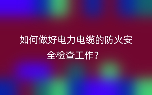 如何做好電力電纜的防火安全檢查工作？(圖1)