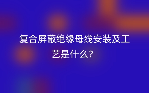 復合屏蔽絕緣母線安裝及工藝是什么？(圖1)