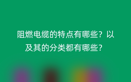 阻燃電纜的特點(diǎn)有哪些？以及其的分類都有哪些？(圖1)