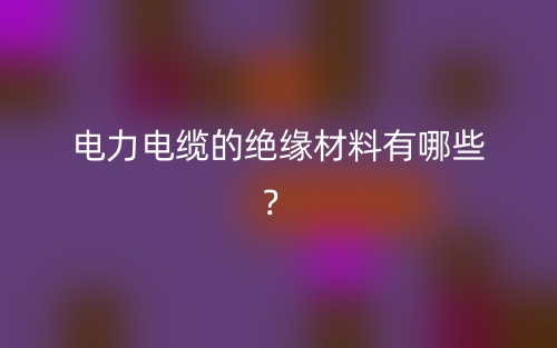 電力電纜的絕緣材料有哪些？(圖1)