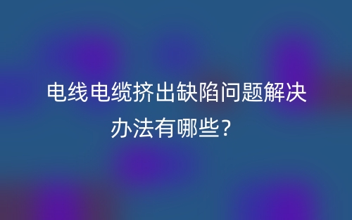 電線電纜擠出缺陷問題解決辦法有哪些？(圖1)
