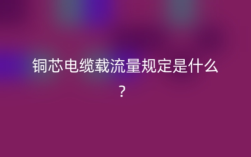 銅芯電纜載流量規(guī)定是什么？(圖1)