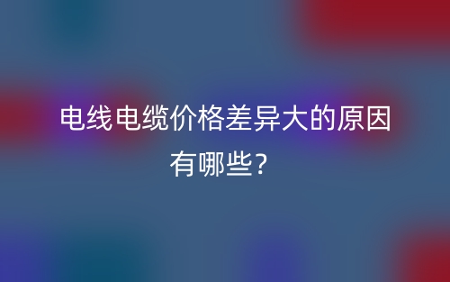 電線電纜價格差異大的原因有哪些？(圖1)
