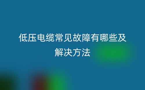 低壓電纜常見故障有哪些及解決方法(圖1)