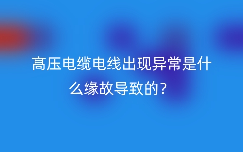 髙壓電纜電線出現(xiàn)異常是什么緣故導(dǎo)致的？(圖1)
