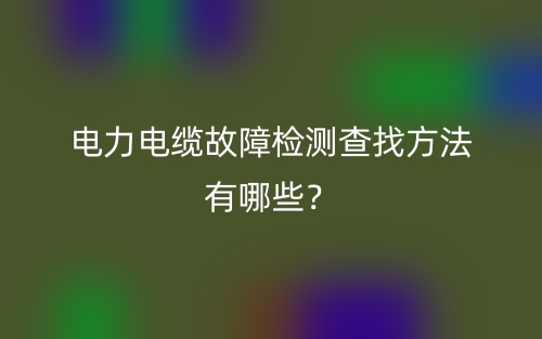 電力電纜故障檢測查找方法有哪些？(圖1)