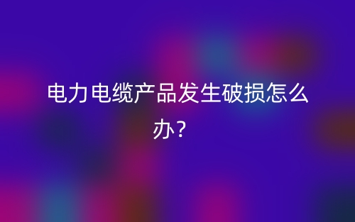 電力電纜產(chǎn)品發(fā)生破損怎么辦？(圖1)