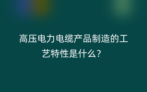 高壓電力電纜產(chǎn)品制造的工藝特性是什么？(圖1)
