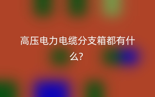 高壓電力電纜分支箱都有什么?(圖1)