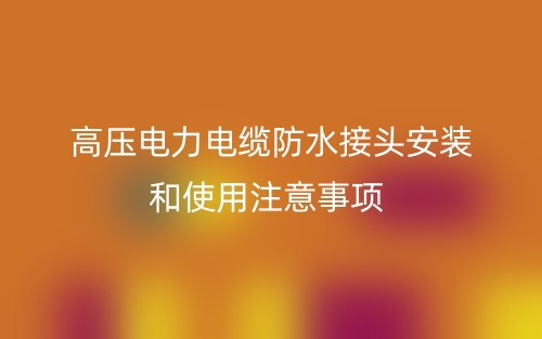 高壓電力電纜防水接頭安裝和使用注意事項(圖1)