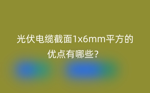 光伏電纜截面1x6mm平方的優(yōu)點有哪些？(圖1)