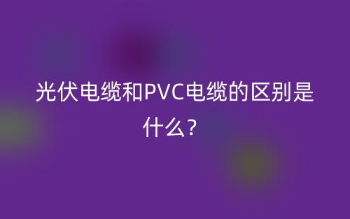 光伏電纜和PVC電纜的區(qū)別是什么？(圖1)
