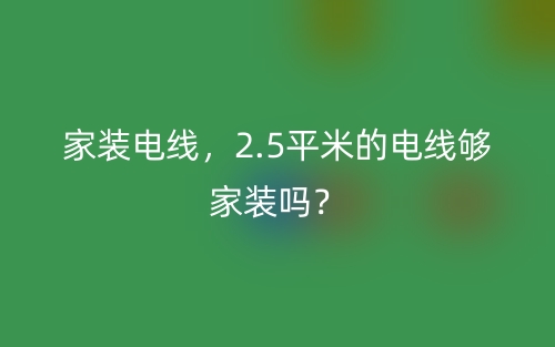 家裝電線，2.5平米的電線夠家裝嗎？(圖1)