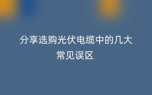分享選購光伏電纜中的幾大常見誤區(qū)(圖1)