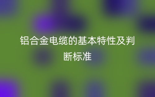 鋁合金電纜的基本特性及判斷標(biāo)準(zhǔn)(圖1)