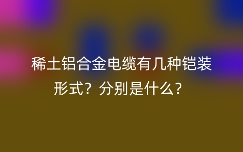 稀土鋁合金電纜有幾種鎧裝形式？分別是什么？(圖1)