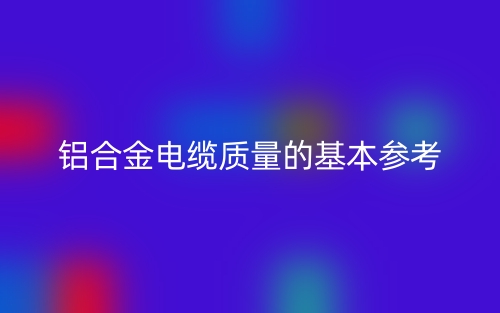 鋁合金電纜質(zhì)量的基本參考(圖1)