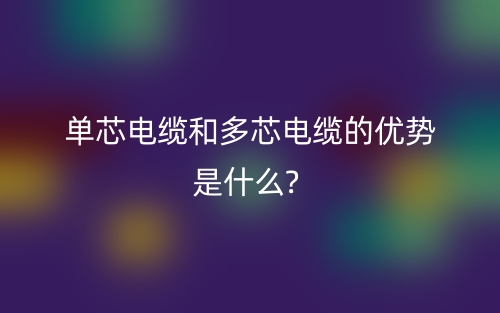 單芯電纜和多芯電纜的優(yōu)勢是什么?(圖1)